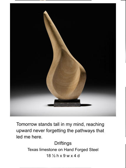 Tomorrow stands tall in my mind, reaching upward never forgetting the pathways that led me here. Driftings Texas limestone on Hand Forged Steel 18 ½ h x 9 w x 4 d
