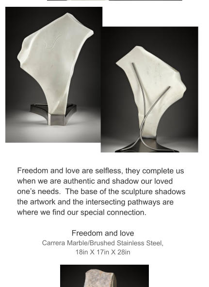 Freedom and love are selfless, they complete us when we are authentic and shadow our loved one’s needs.  The base of the sculpture shadows the artwork and the intersecting pathways are where we find our special connection.  Freedom and love Carrera Marble/Brushed Stainless Steel,  18in X 17in X 28in