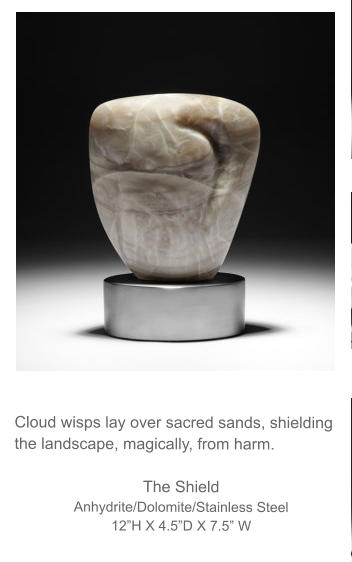 Cloud wisps lay over sacred sands, shielding the landscape, magically, from harm.  The Shield Anhydrite/Dolomite/Stainless Steel  12”H X 4.5”D X 7.5” W