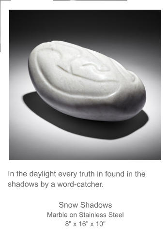 In the daylight every truth in found in the shadows by a word-catcher.  Snow Shadows Marble on Stainless Steel 8" x 16" x 10"