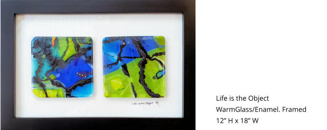 Life is the Object WarmGlass/Enamel. Framed 12” H x 18” W